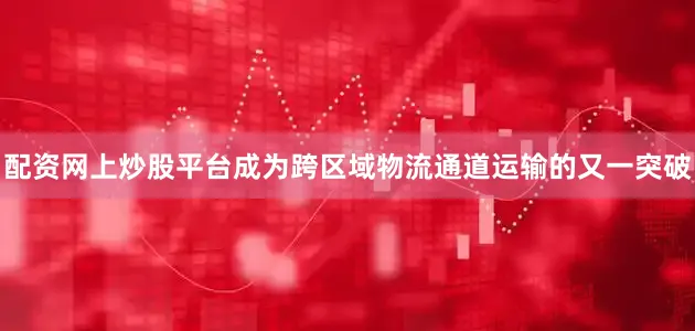 配资网上炒股平台成为跨区域物流通道运输的又一突破