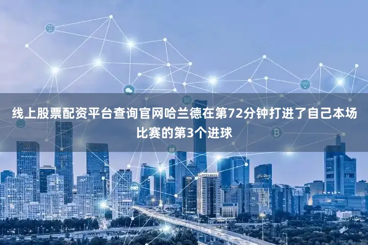 线上股票配资平台查询官网哈兰德在第72分钟打进了自己本场比赛的第3个进球