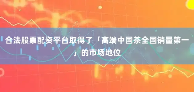 合法股票配资平台取得了「高端中国茶全国销量第一」的市场地位